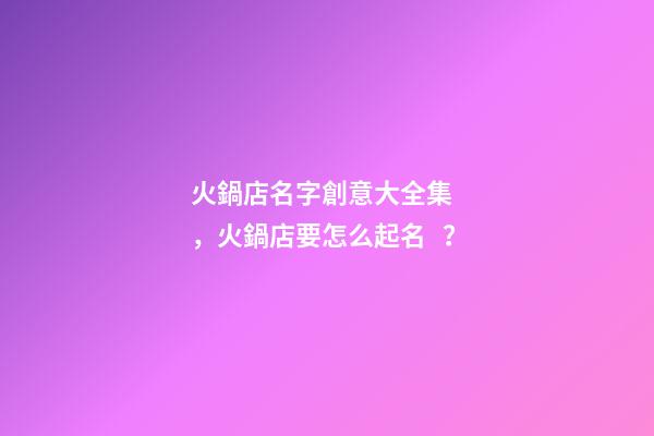 火鍋店名字創意大全集，火鍋店要怎么起名？-第1張-店鋪起名-玄機派